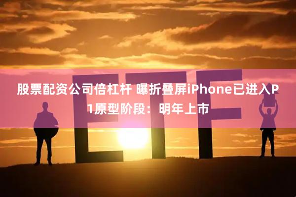 股票配资公司倍杠杆 曝折叠屏iPhone已进入P1原型阶段：明年上市