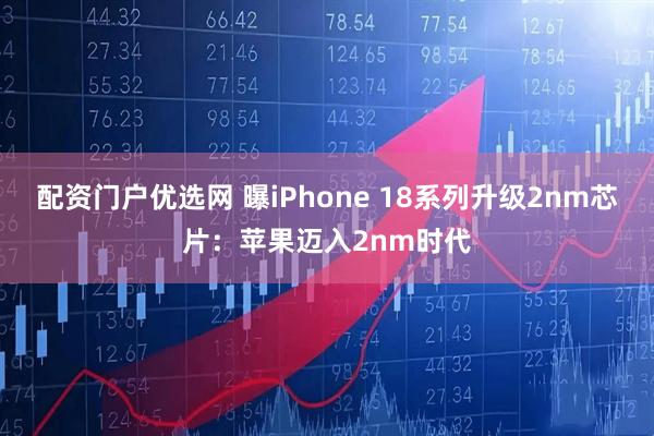 配资门户优选网 曝iPhone 18系列升级2nm芯片：苹果迈入2nm时代