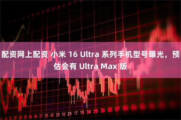 配资网上配资 小米 16 Ultra 系列手机型号曝光，预估会有 Ultra Max 版