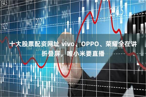 十大股票配资网址 vivo、OPPO、荣耀全在讲折叠屏，唯小米要直播