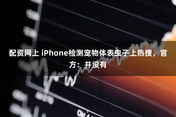 配资网上 iPhone检测宠物体表虫子上热搜，官方：并没有
