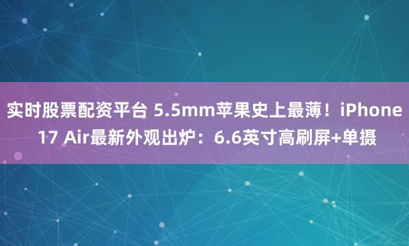 实时股票配资平台 5.5mm苹果史上最薄！iPhone 17 Air最新外观出炉：6.6英寸高刷屏+单摄