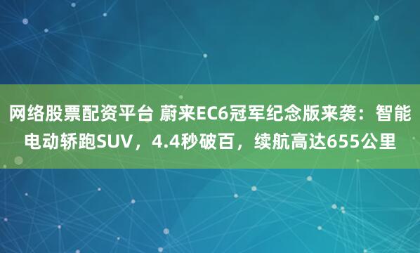 网络股票配资平台 蔚来EC6冠军纪念版来袭：智能电动轿跑SUV，4.4秒破百，续航高达655公里