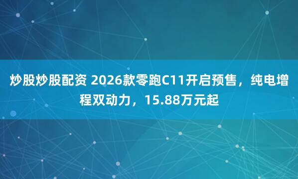 炒股炒股配资 2026款零跑C11开启预售，纯电增程双动力，15.88万元起