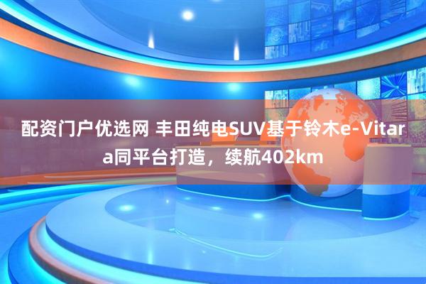 配资门户优选网 丰田纯电SUV基于铃木e-Vitara同平台打造，续航402km