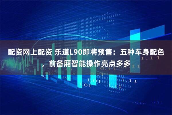 配资网上配资 乐道L90即将预售：五种车身配色，前备厢智能操作亮点多多