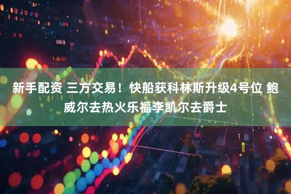 新手配资 三方交易！快船获科林斯升级4号位 鲍威尔去热火乐福李凯尔去爵士