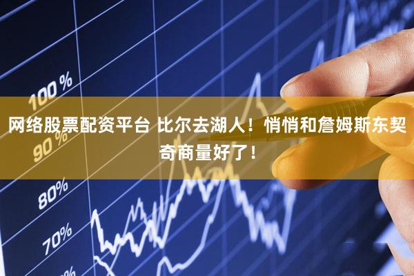 网络股票配资平台 比尔去湖人！悄悄和詹姆斯东契奇商量好了！