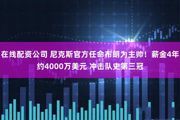 在线配资公司 尼克斯官方任命布朗为主帅！薪金4年约4000万美元 冲击队史第三冠