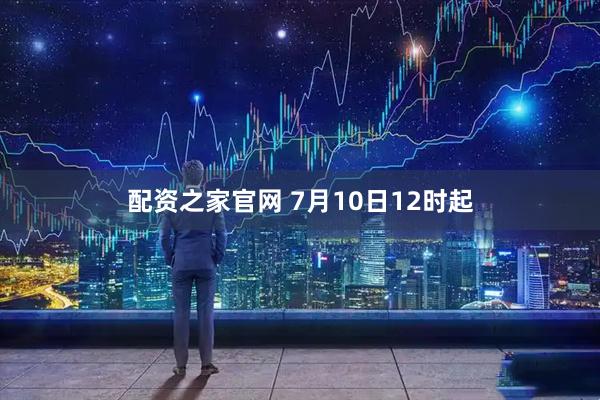 配资之家官网 7月10日12时起