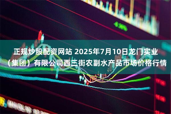 正规炒股配资网站 2025年7月10日龙门实业(集团)有限公司西三街农副水产品市场价格行情