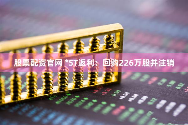 股票配资官网 *ST返利：回购226万股并注销