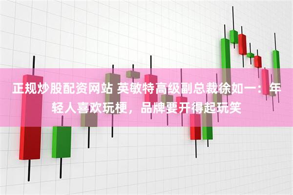 正规炒股配资网站 英敏特高级副总裁徐如一：年轻人喜欢玩梗，品牌要开得起玩笑