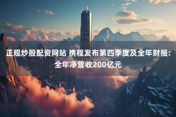 正规炒股配资网站 携程发布第四季度及全年财报：全年净营收200亿元