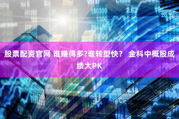 股票配资官网 谁赚得多?谁转型快？ 金科中概股成绩大PK