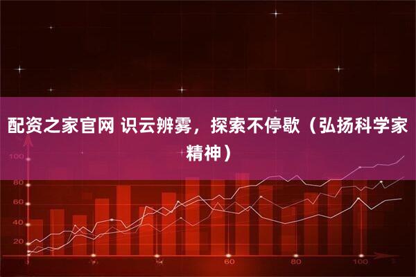 配资之家官网 识云辨雾，探索不停歇（弘扬科学家精神）