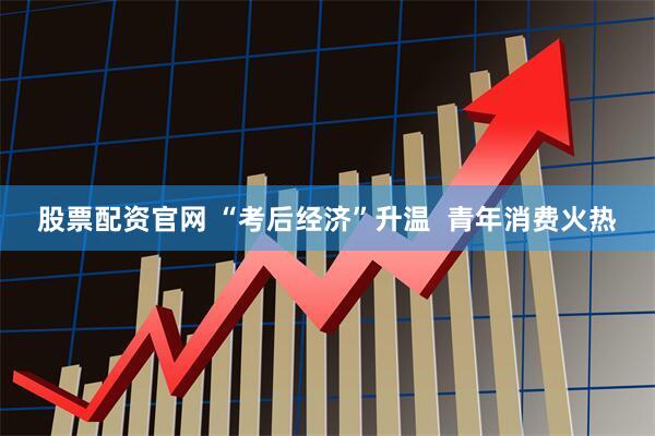 股票配资官网 “考后经济”升温  青年消费火热