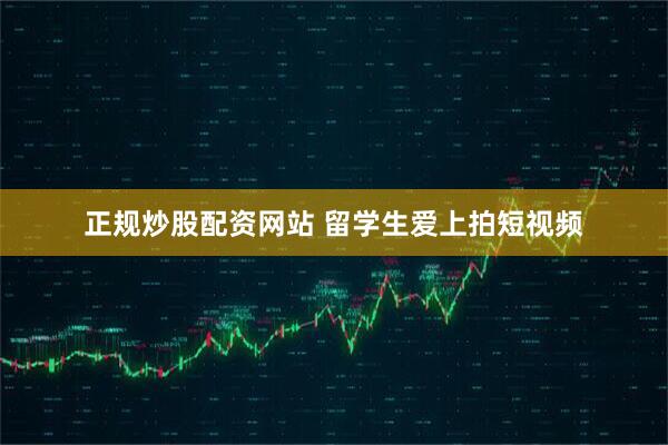 正规炒股配资网站 留学生爱上拍短视频