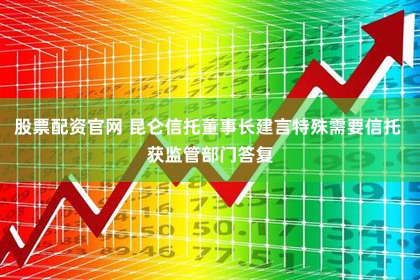 股票配资官网 昆仑信托董事长建言特殊需要信托 获监管部门答复