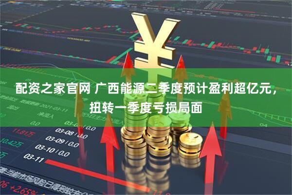 配资之家官网 广西能源二季度预计盈利超亿元，扭转一季度亏损局面