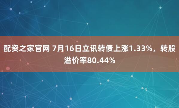 配资之家官网 7月16日立讯转债上涨1.33%，转股溢价率80.44%