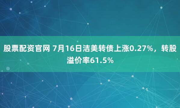 股票配资官网 7月16日洁美转债上涨0.27%，转股溢价率61.5%