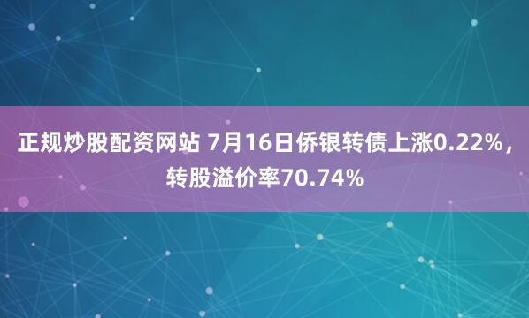 正规炒股配资网站 7月16日侨银转债上涨0.22%，转股溢价率70.74%