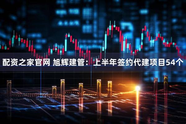 配资之家官网 旭辉建管：上半年签约代建项目54个