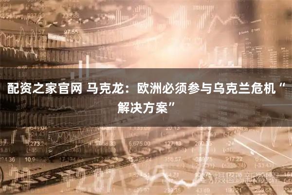 配资之家官网 马克龙：欧洲必须参与乌克兰危机“解决方案”