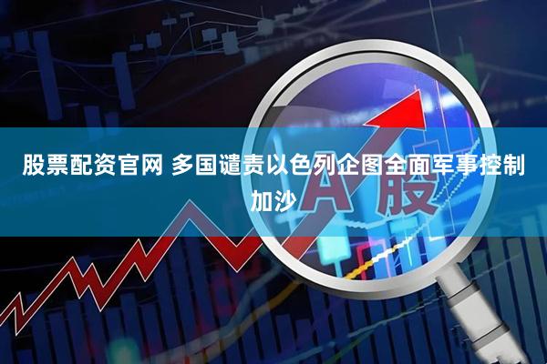 股票配资官网 多国谴责以色列企图全面军事控制加沙
