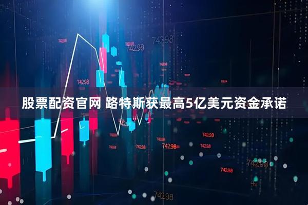 股票配资官网 路特斯获最高5亿美元资金承诺