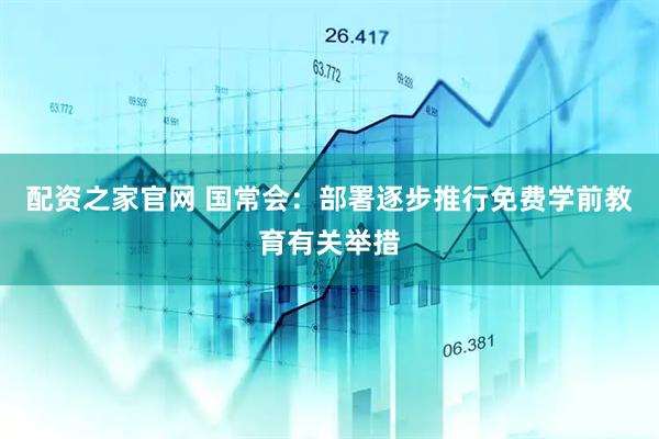 配资之家官网 国常会：部署逐步推行免费学前教育有关举措