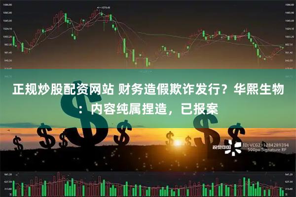 正规炒股配资网站 财务造假欺诈发行？华熙生物：内容纯属捏造，已报案