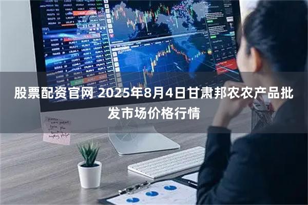 股票配资官网 2025年8月4日甘肃邦农农产品批发市场价格行情