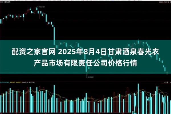 配资之家官网 2025年8月4日甘肃酒泉春光农产品市场有限责任公司价格行情