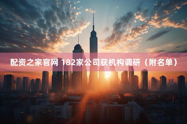 配资之家官网 182家公司获机构调研（附名单）