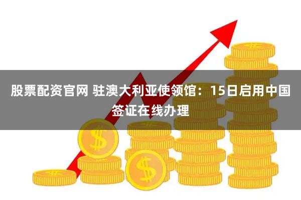 股票配资官网 驻澳大利亚使领馆：15日启用中国签证在线办理