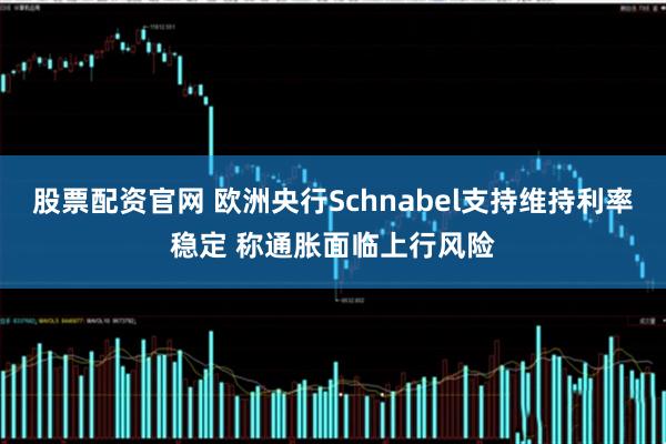 股票配资官网 欧洲央行Schnabel支持维持利率稳定 称通胀面临上行风险