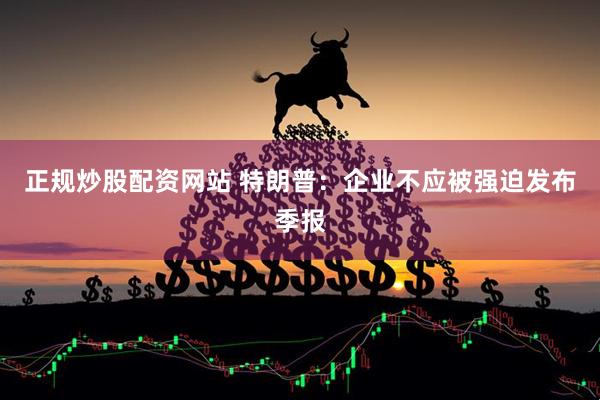 正规炒股配资网站 特朗普：企业不应被强迫发布季报