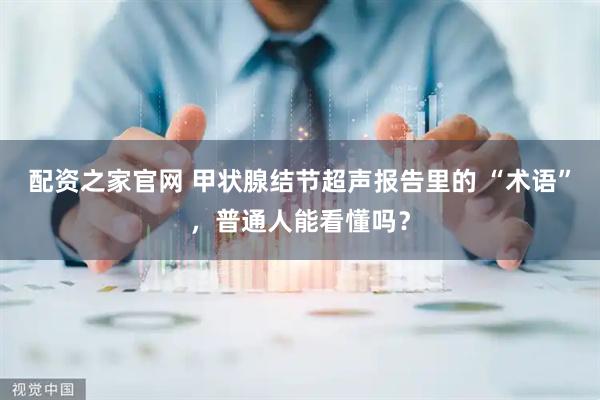 配资之家官网 甲状腺结节超声报告里的 “术语”，普通人能看懂吗？