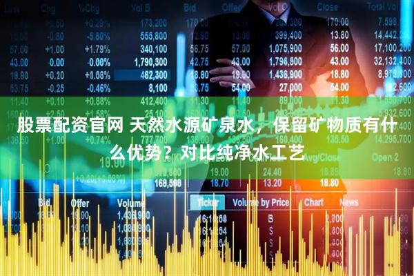 股票配资官网 天然水源矿泉水，保留矿物质有什么优势？对比纯净水工艺
