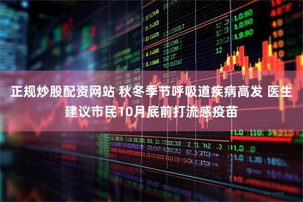 正规炒股配资网站 秋冬季节呼吸道疾病高发 医生建议市民10月底前打流感疫苗