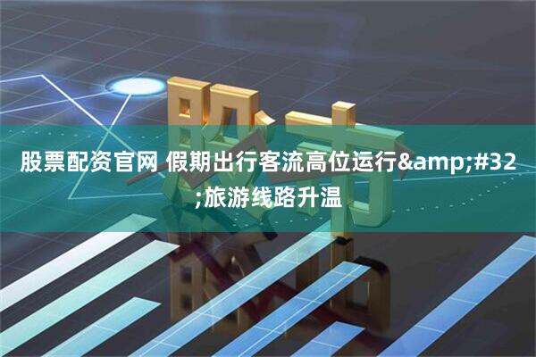 股票配资官网 假期出行客流高位运行&#32;旅游线路升温