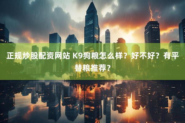 正规炒股配资网站 K9狗粮怎么样？好不好？有平替粮推荐？