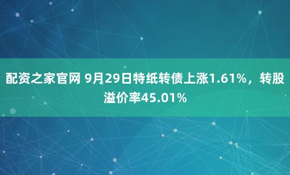配资之家官网 9月29日特纸转债上涨1.61%,转股溢价率45.01%
