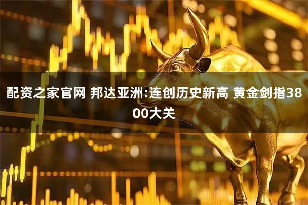 配资之家官网 邦达亚洲:连创历史新高 黄金剑指3800大关