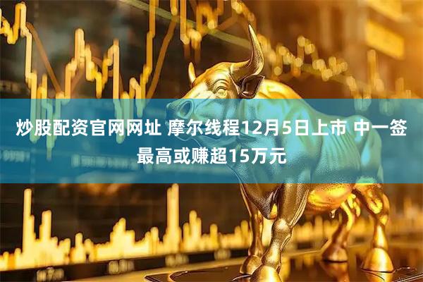 炒股配资官网网址 摩尔线程12月5日上市 中一签最高或赚超15万元