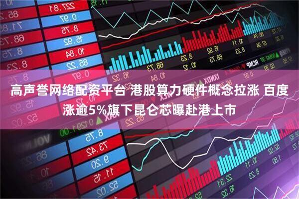 高声誉网络配资平台 港股算力硬件概念拉涨 百度涨逾5%旗下昆仑芯曝赴港上市