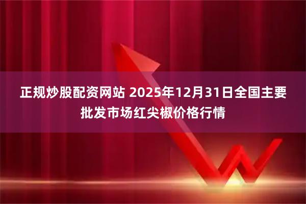正规炒股配资网站 2025年12月31日全国主要批发市场红尖椒价格行情