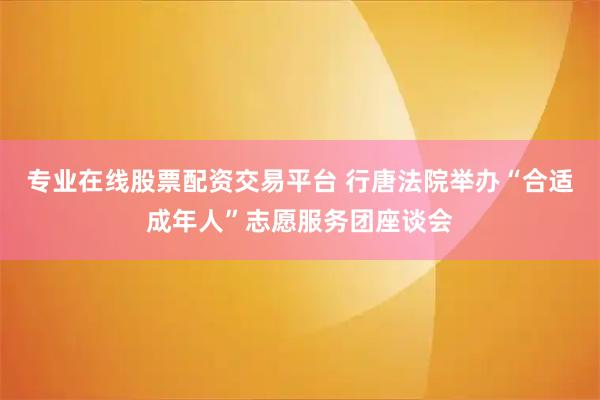 专业在线股票配资交易平台 行唐法院举办“合适成年人”志愿服务团座谈会